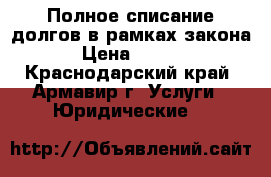 Полное списание долгов в рамках закона  › Цена ­ 1 000 - Краснодарский край, Армавир г. Услуги » Юридические   